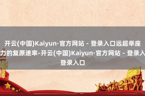 开云(中国)Kaiyun·官方网站 - 登录入口远超举座运力的复原速率-开云(中国)Kaiyun·官方网站 - 登录入口