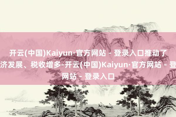开云(中国)Kaiyun·官方网站 - 登录入口推动了各地经济发展、税收增多-开云(中国)Kaiyun·官方网站 - 登录入口