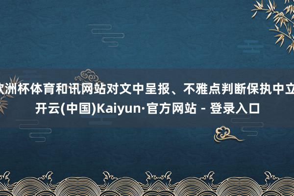 欧洲杯体育和讯网站对文中呈报、不雅点判断保执中立-开云(中国)Kaiyun·官方网站 - 登录入口