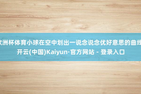 欧洲杯体育小球在空中划出一说念说念优好意思的曲线-开云(中国)Kaiyun·官方网站 - 登录入口