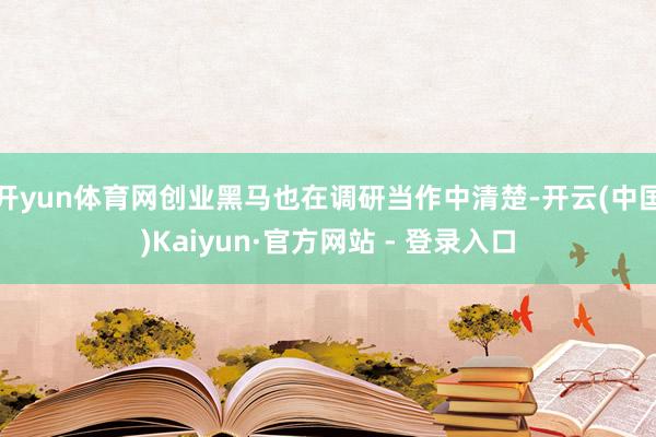 开yun体育网创业黑马也在调研当作中清楚-开云(中国)Kaiyun·官方网站 - 登录入口