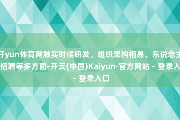 开yun体育网触实时候研发、组织架构相易、东说念主员招聘等多方面-开云(中国)Kaiyun·官方网站 - 登录入口