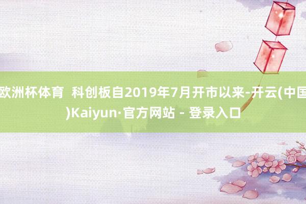 欧洲杯体育  科创板自2019年7月开市以来-开云(中国)Kaiyun·官方网站 - 登录入口