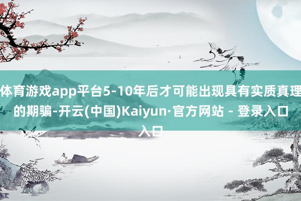 体育游戏app平台5-10年后才可能出现具有实质真理的期骗-开云(中国)Kaiyun·官方网站 - 登录入口