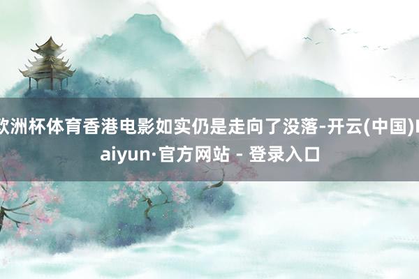 欧洲杯体育香港电影如实仍是走向了没落-开云(中国)Kaiyun·官方网站 - 登录入口