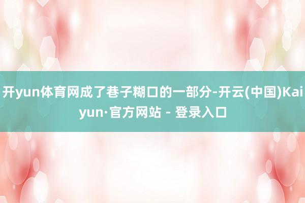 开yun体育网成了巷子糊口的一部分-开云(中国)Kaiyun·官方网站 - 登录入口