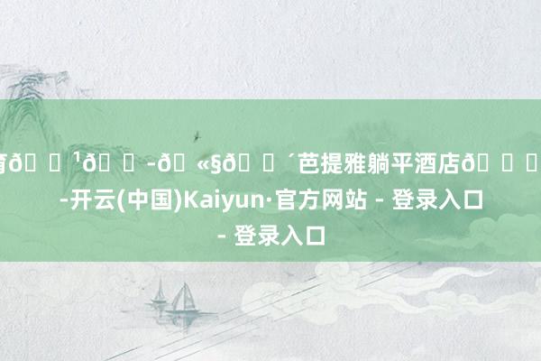欧洲杯体育🇹🇭🫧🌴芭提雅躺平酒店🏖️😎-开云(中国)Kaiyun·官方网站 - 登录入口