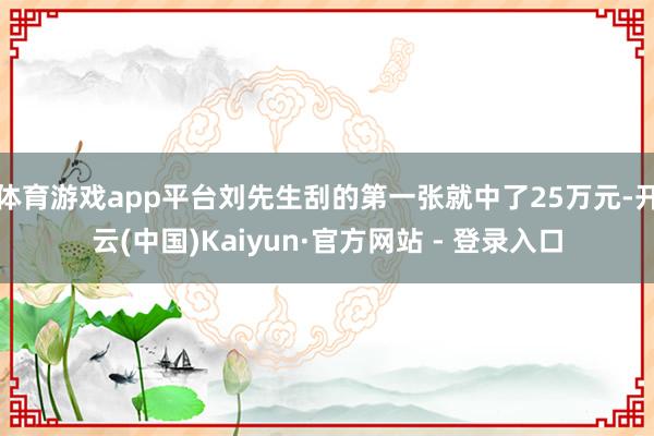体育游戏app平台刘先生刮的第一张就中了25万元-开云(中国)Kaiyun·官方网站 - 登录入口
