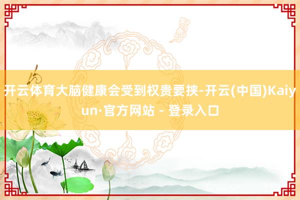 开云体育大脑健康会受到权贵要挟-开云(中国)Kaiyun·官方网站 - 登录入口
