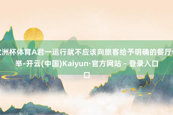 欧洲杯体育A君一运行就不应该向旅客给予明确的餐厅保举-开云(中国)Kaiyun·官方网站 - 登录入口