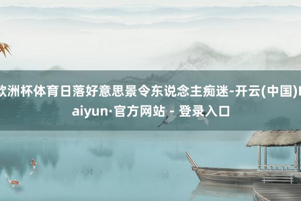 欧洲杯体育日落好意思景令东说念主痴迷-开云(中国)Kaiyun·官方网站 - 登录入口