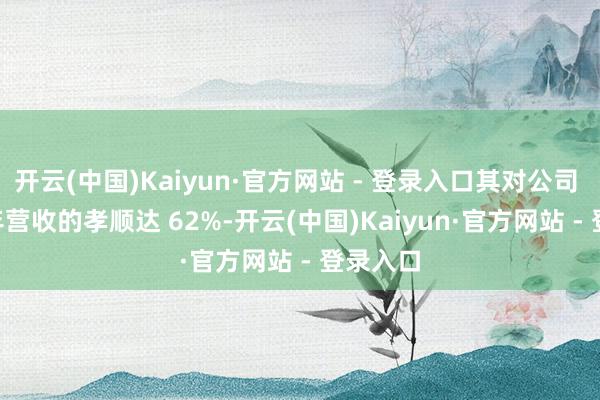 开云(中国)Kaiyun·官方网站 - 登录入口其对公司 2024 年营收的孝顺达 62%-开云(中国)Kaiyun·官方网站 - 登录入口