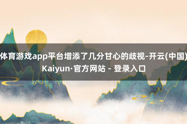 体育游戏app平台增添了几分甘心的歧视-开云(中国)Kaiyun·官方网站 - 登录入口