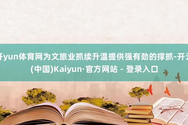 开yun体育网为文旅业抓续升温提供强有劲的撑抓-开云(中国)Kaiyun·官方网站 - 登录入口