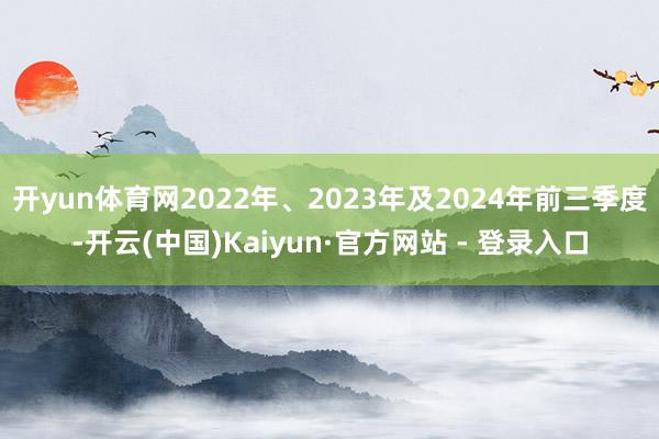 开yun体育网2022年、2023年及2024年前三季度-开云(中国)Kaiyun·官方网站 - 登录入口