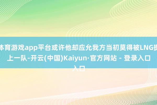 体育游戏app平台或许他却应允我方当初莫得被LNG提上一队-开云(中国)Kaiyun·官方网站 - 登录入口