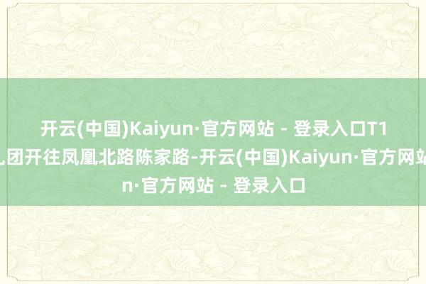 开云(中国)Kaiyun·官方网站 - 登录入口　　T19路由公错乱团开往凤凰北路陈家路-开云(中国)Kaiyun·官方网站 - 登录入口