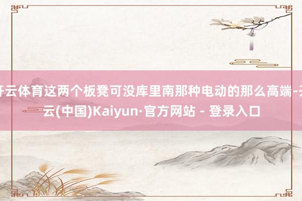 开云体育这两个板凳可没库里南那种电动的那么高端-开云(中国)Kaiyun·官方网站 - 登录入口