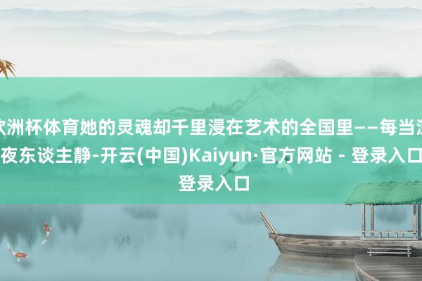 欧洲杯体育她的灵魂却千里浸在艺术的全国里——每当深夜东谈主静-开云(中国)Kaiyun·官方网站 - 登录入口