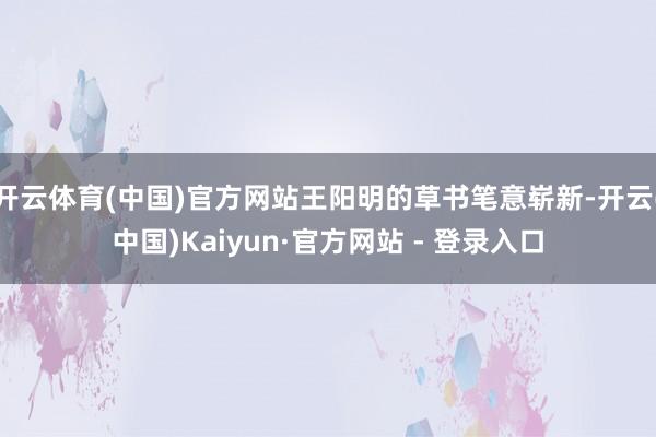 开云体育(中国)官方网站王阳明的草书笔意崭新-开云(中国)Kaiyun·官方网站 - 登录入口