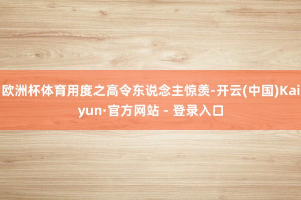 欧洲杯体育用度之高令东说念主惊羡-开云(中国)Kaiyun·官方网站 - 登录入口