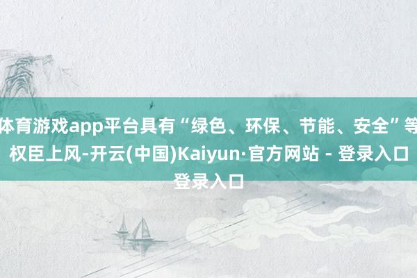 体育游戏app平台具有“绿色、环保、节能、安全”等权臣上风-开云(中国)Kaiyun·官方网站 - 登录入口