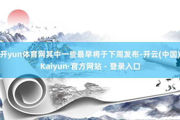 开yun体育网其中一些最早将于下周发布-开云(中国)Kaiyun·官方网站 - 登录入口