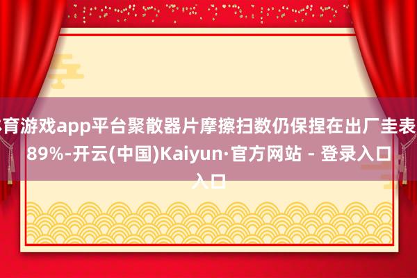 体育游戏app平台聚散器片摩擦扫数仍保捏在出厂圭表的89%-开云(中国)Kaiyun·官方网站 - 登录入口