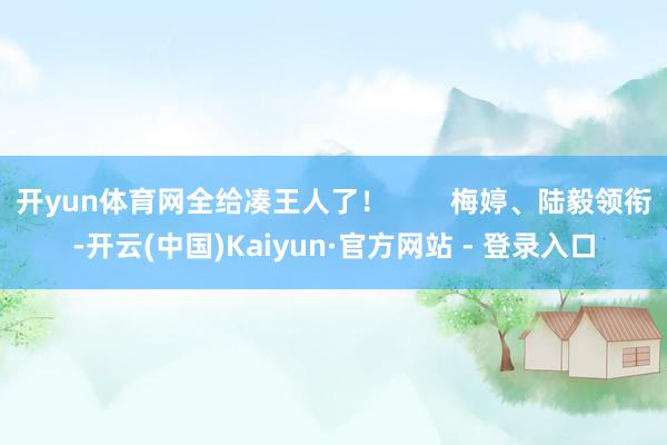 开yun体育网全给凑王人了！        梅婷、陆毅领衔-开云(中国)Kaiyun·官方网站 - 登录入口