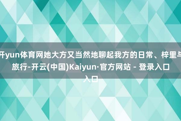 开yun体育网她大方又当然地聊起我方的日常、梓里与旅行-开云(中国)Kaiyun·官方网站 - 登录入口