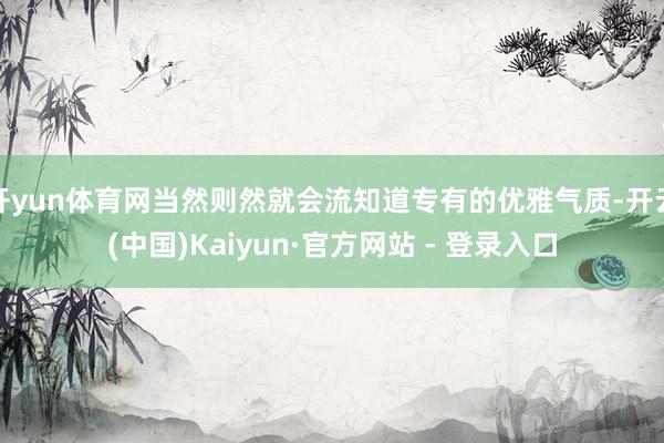 开yun体育网当然则然就会流知道专有的优雅气质-开云(中国)Kaiyun·官方网站 - 登录入口