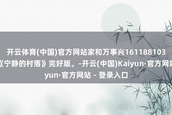 开云体育(中国)官方网站家和万事兴161188103：二战经典《宁静的村落》完好版。-开云(中国)Kaiyun·官方网站 - 登录入口