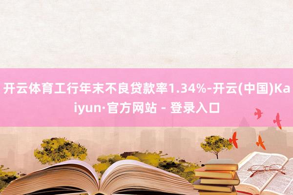 开云体育工行年末不良贷款率1.34%-开云(中国)Kaiyun·官方网站 - 登录入口
