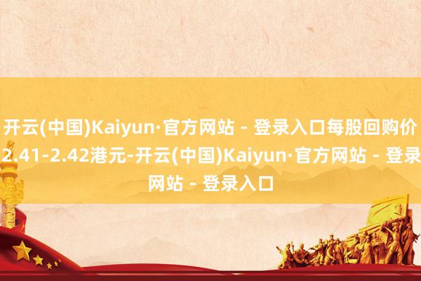 开云(中国)Kaiyun·官方网站 - 登录入口每股回购价钱为2.41-2.42港元-开云(中国)Kaiyun·官方网站 - 登录入口