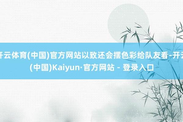 开云体育(中国)官方网站以致还会摆色彩给队友看-开云(中国)Kaiyun·官方网站 - 登录入口
