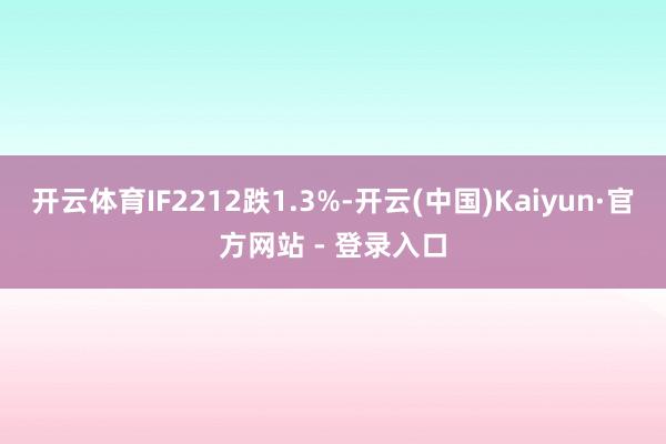开云体育IF2212跌1.3%-开云(中国)Kaiyun·官方网站 - 登录入口