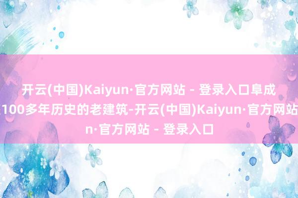 开云(中国)Kaiyun·官方网站 - 登录入口　　阜成信西记这座100多年历史的老建筑-开云(中国)Kaiyun·官方网站 - 登录入口