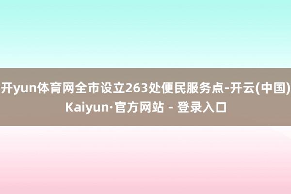 开yun体育网全市设立263处便民服务点-开云(中国)Kaiyun·官方网站 - 登录入口