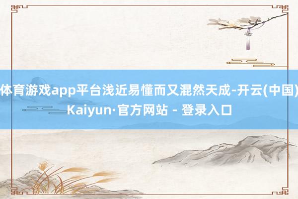 体育游戏app平台浅近易懂而又混然天成-开云(中国)Kaiyun·官方网站 - 登录入口