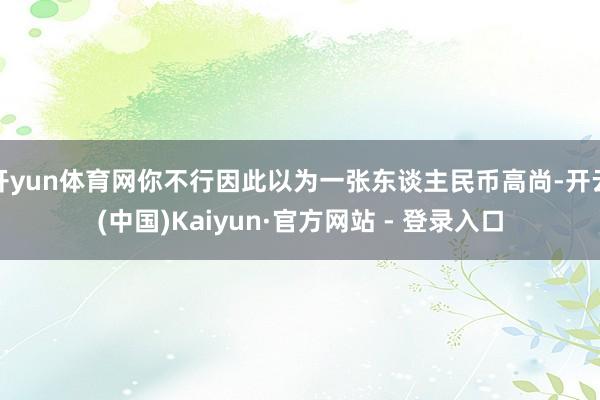 开yun体育网你不行因此以为一张东谈主民币高尚-开云(中国)Kaiyun·官方网站 - 登录入口