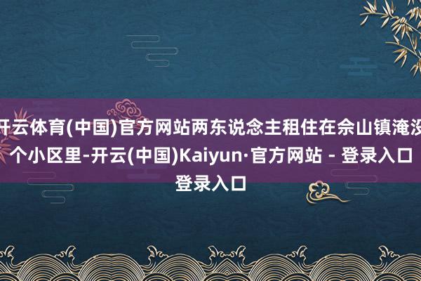 开云体育(中国)官方网站两东说念主租住在佘山镇淹没个小区里-开云(中国)Kaiyun·官方网站 - 登录入口