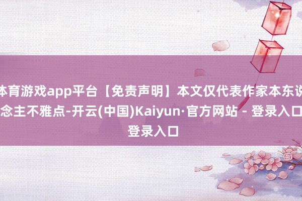 体育游戏app平台【免责声明】本文仅代表作家本东说念主不雅点-开云(中国)Kaiyun·官方网站 - 登录入口