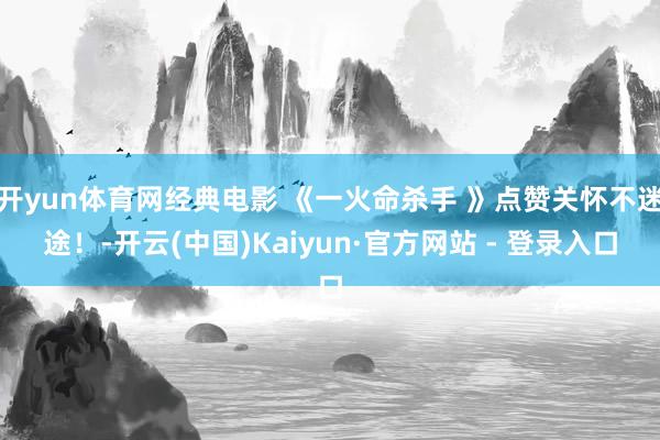 开yun体育网经典电影 《一火命杀手 》点赞关怀不迷途！-开云(中国)Kaiyun·官方网站 - 登录入口