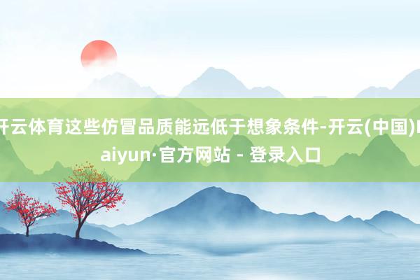 开云体育这些仿冒品质能远低于想象条件-开云(中国)Kaiyun·官方网站 - 登录入口