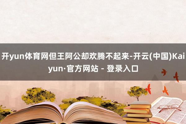 开yun体育网但王阿公却欢腾不起来-开云(中国)Kaiyun·官方网站 - 登录入口