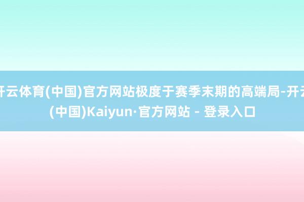 开云体育(中国)官方网站极度于赛季末期的高端局-开云(中国)Kaiyun·官方网站 - 登录入口