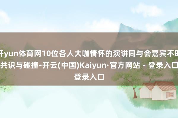 开yun体育网10位各人大咖情怀的演讲同与会嘉宾不时共识与碰撞-开云(中国)Kaiyun·官方网站 - 登录入口