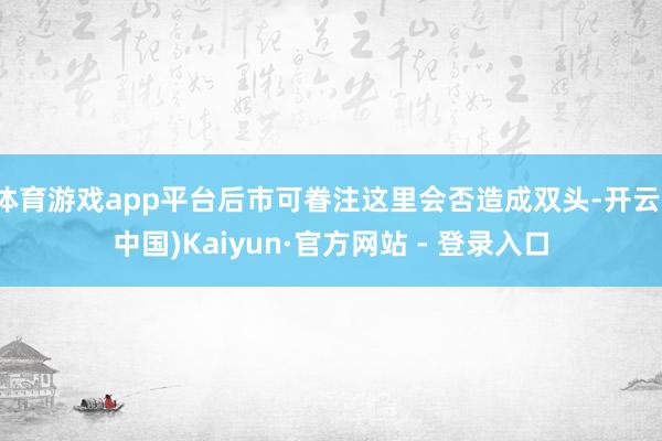 体育游戏app平台后市可眷注这里会否造成双头-开云(中国)Kaiyun·官方网站 - 登录入口