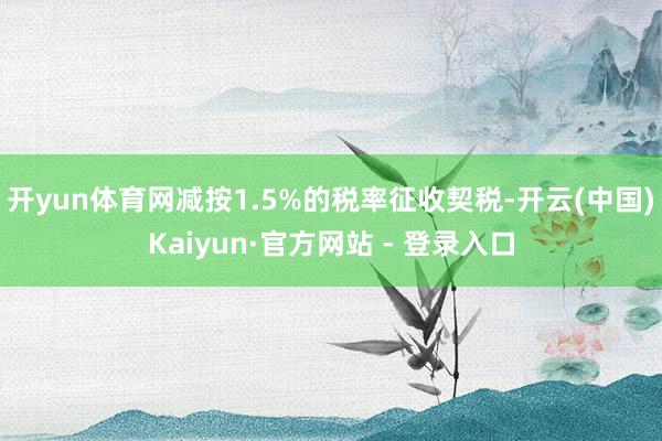 开yun体育网减按1.5%的税率征收契税-开云(中国)Kaiyun·官方网站 - 登录入口