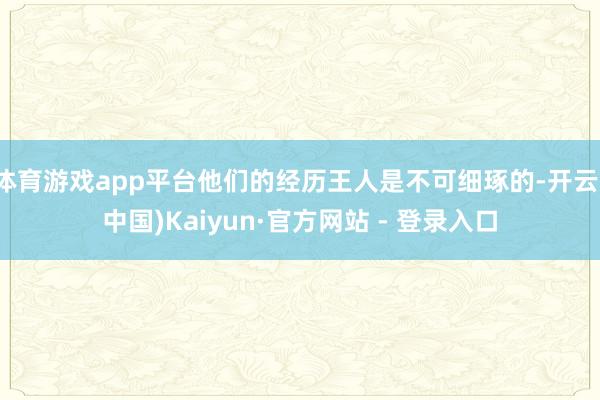 体育游戏app平台他们的经历王人是不可细琢的-开云(中国)Kaiyun·官方网站 - 登录入口